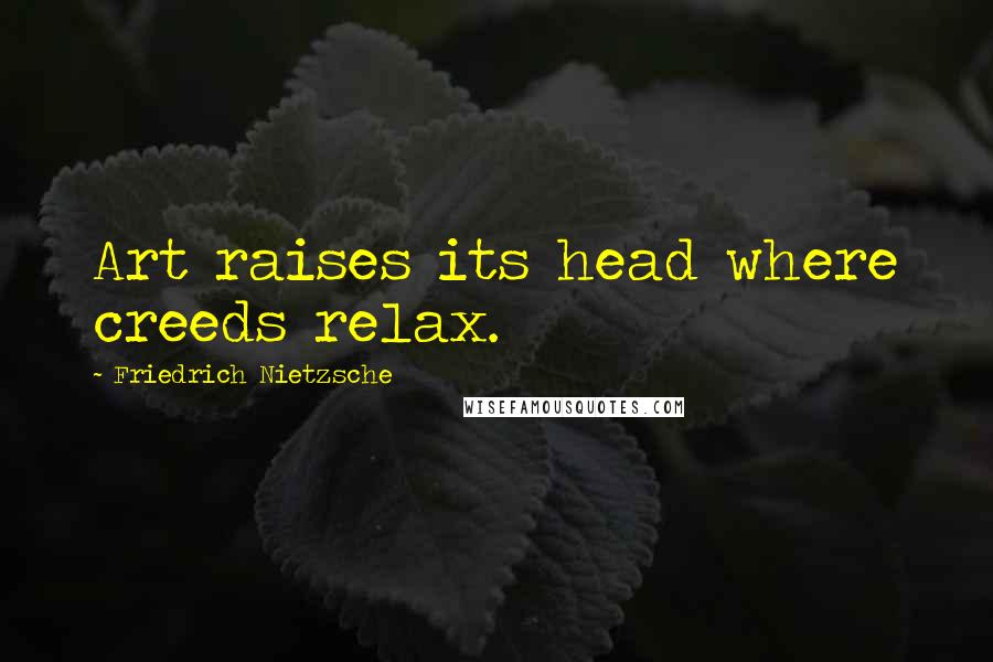 Friedrich Nietzsche Quotes: Art raises its head where creeds relax.