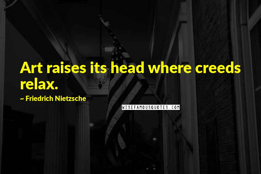 Friedrich Nietzsche Quotes: Art raises its head where creeds relax.