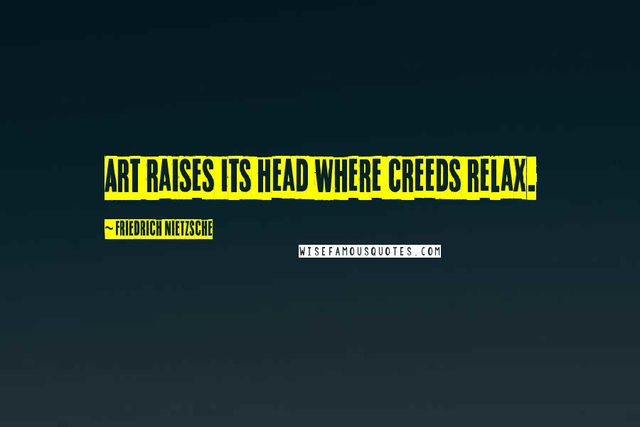 Friedrich Nietzsche Quotes: Art raises its head where creeds relax.