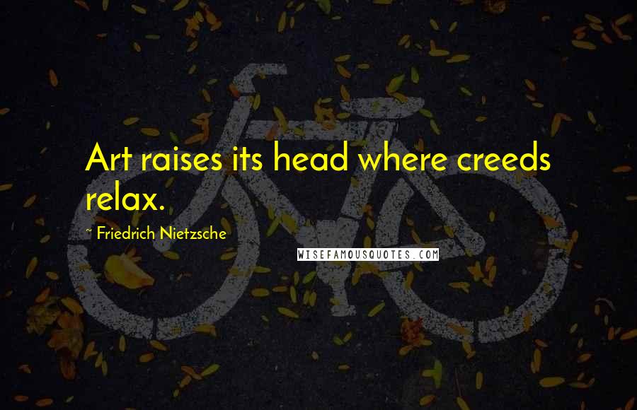 Friedrich Nietzsche Quotes: Art raises its head where creeds relax.