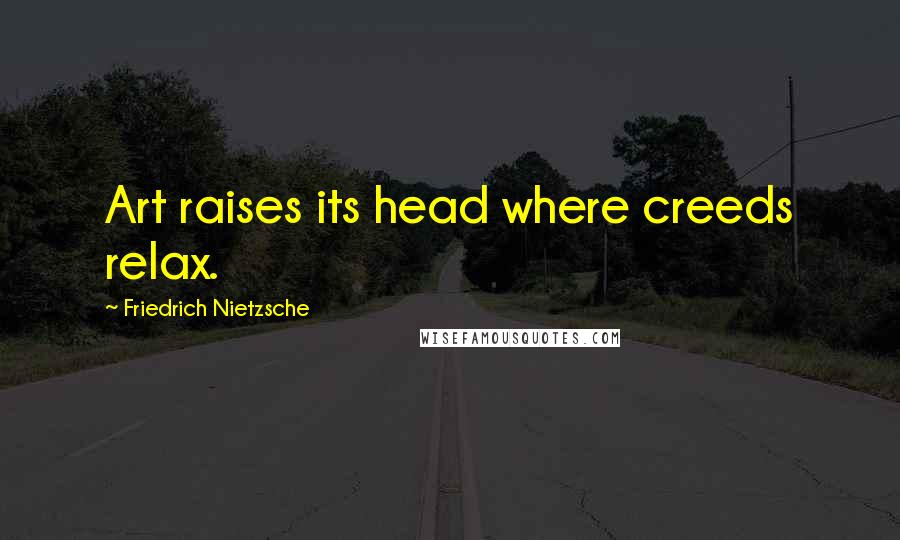 Friedrich Nietzsche Quotes: Art raises its head where creeds relax.