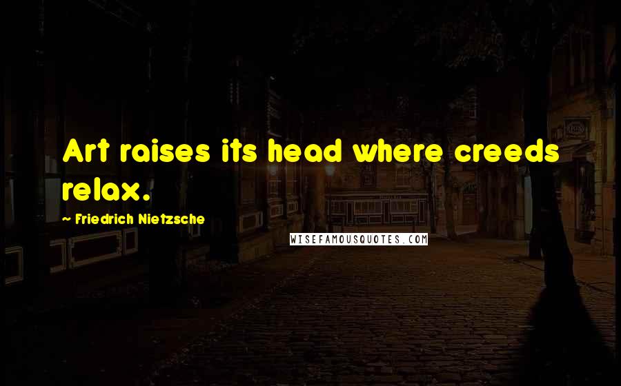 Friedrich Nietzsche Quotes: Art raises its head where creeds relax.