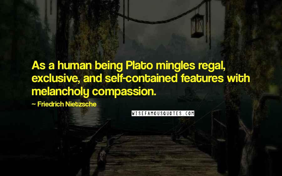 Friedrich Nietzsche Quotes: As a human being Plato mingles regal, exclusive, and self-contained features with melancholy compassion.