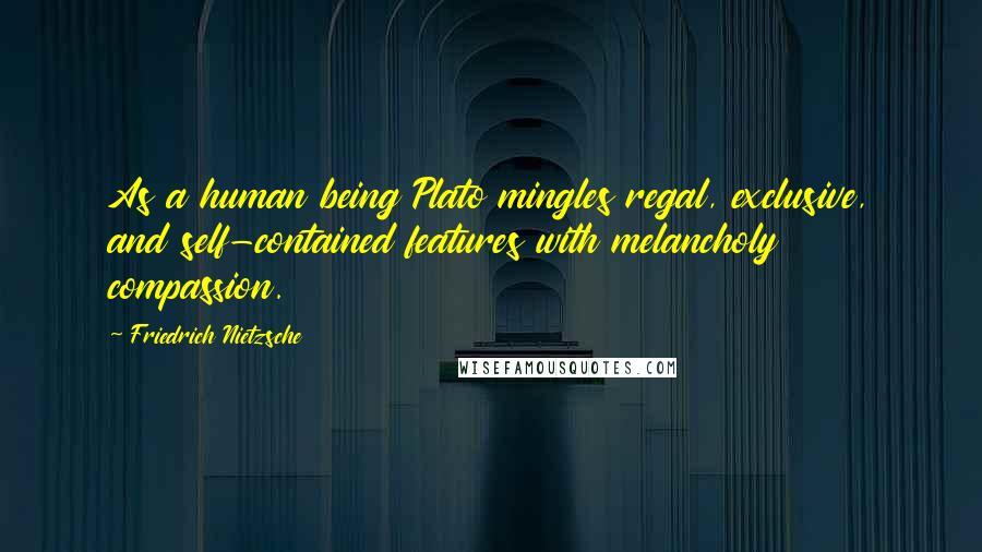 Friedrich Nietzsche Quotes: As a human being Plato mingles regal, exclusive, and self-contained features with melancholy compassion.