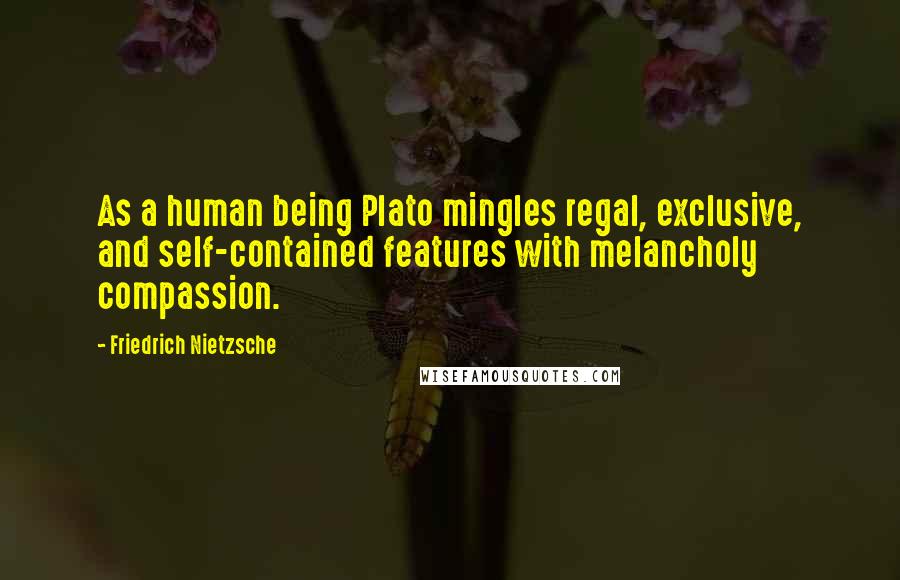 Friedrich Nietzsche Quotes: As a human being Plato mingles regal, exclusive, and self-contained features with melancholy compassion.