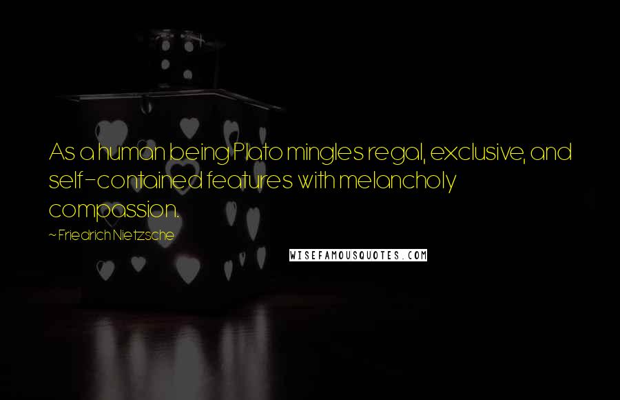 Friedrich Nietzsche Quotes: As a human being Plato mingles regal, exclusive, and self-contained features with melancholy compassion.