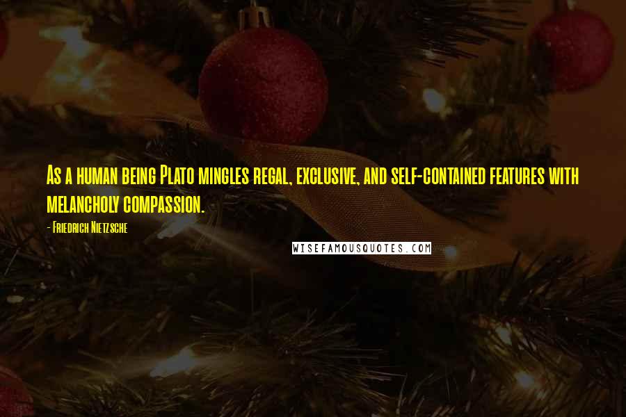 Friedrich Nietzsche Quotes: As a human being Plato mingles regal, exclusive, and self-contained features with melancholy compassion.