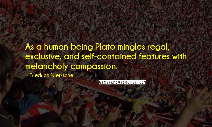 Friedrich Nietzsche Quotes: As a human being Plato mingles regal, exclusive, and self-contained features with melancholy compassion.