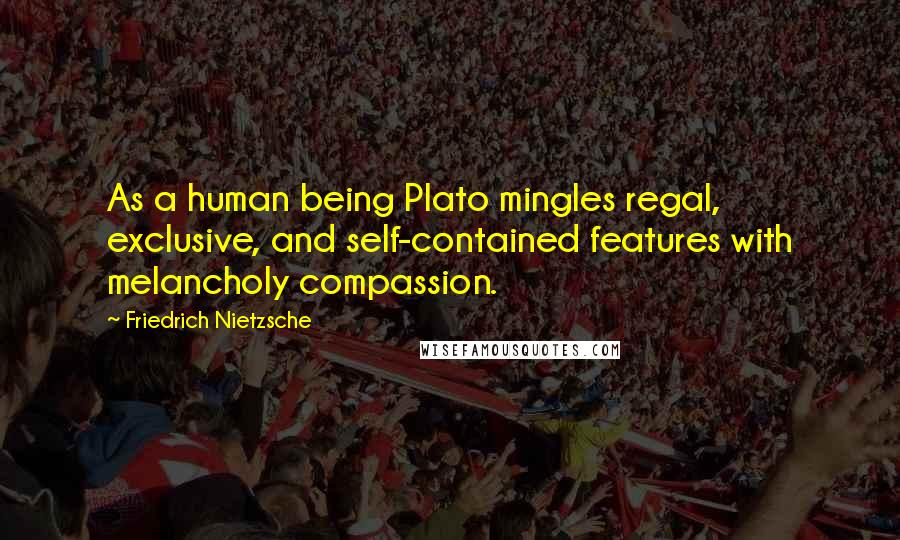 Friedrich Nietzsche Quotes: As a human being Plato mingles regal, exclusive, and self-contained features with melancholy compassion.
