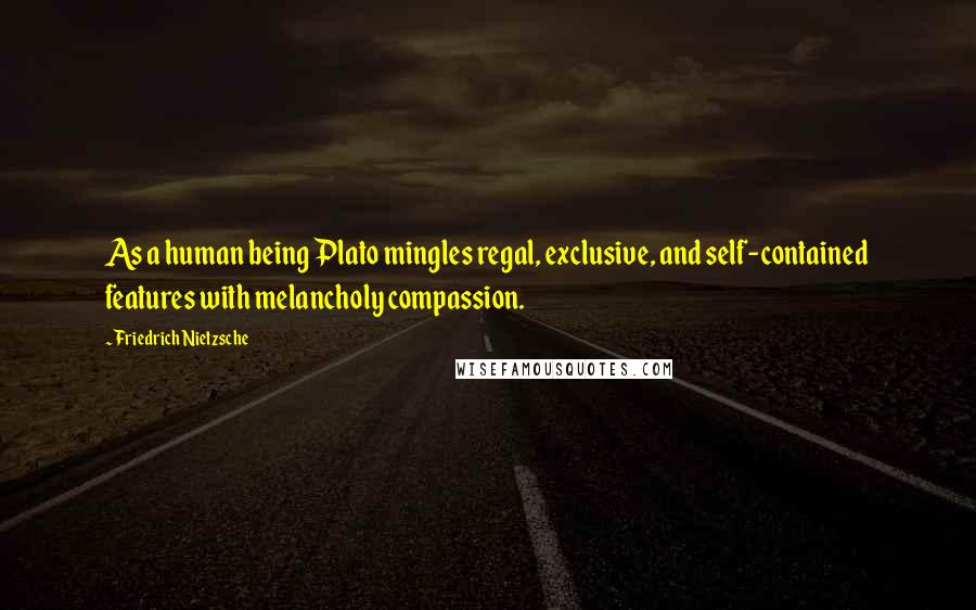 Friedrich Nietzsche Quotes: As a human being Plato mingles regal, exclusive, and self-contained features with melancholy compassion.