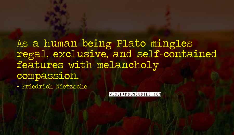 Friedrich Nietzsche Quotes: As a human being Plato mingles regal, exclusive, and self-contained features with melancholy compassion.