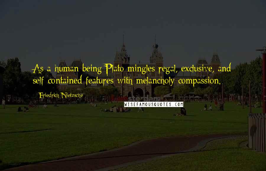 Friedrich Nietzsche Quotes: As a human being Plato mingles regal, exclusive, and self-contained features with melancholy compassion.