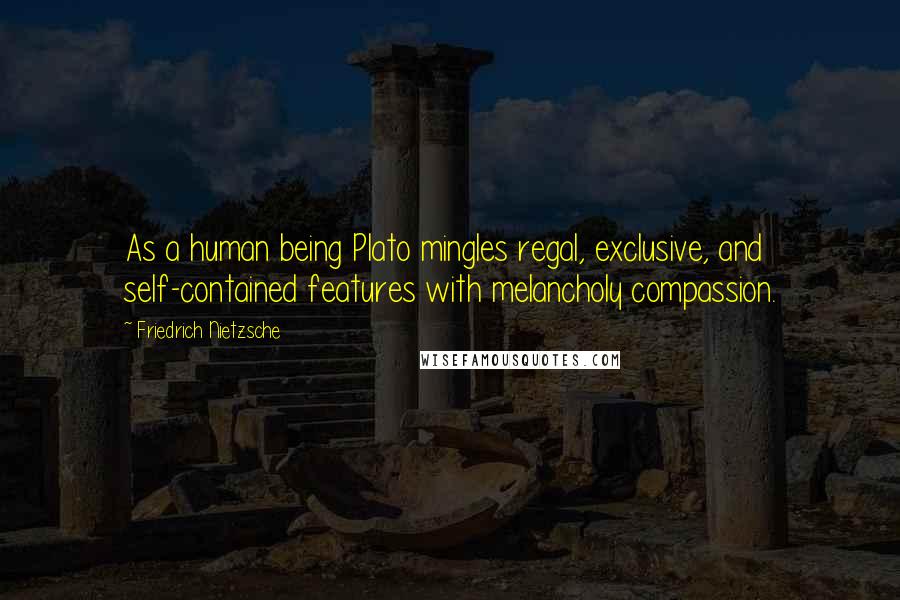 Friedrich Nietzsche Quotes: As a human being Plato mingles regal, exclusive, and self-contained features with melancholy compassion.