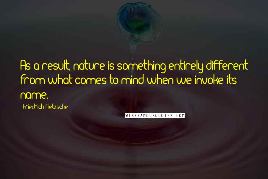 Friedrich Nietzsche Quotes: As a result, nature is something entirely different from what comes to mind when we invoke its name.