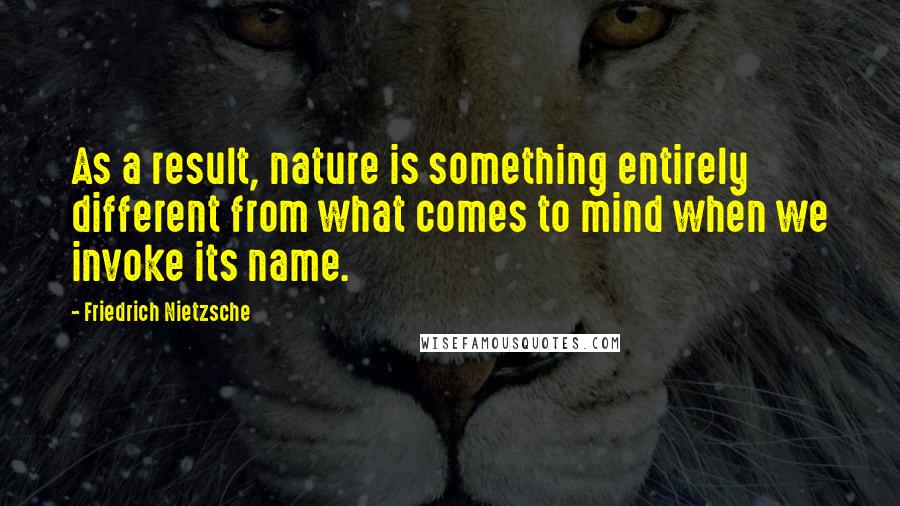 Friedrich Nietzsche Quotes: As a result, nature is something entirely different from what comes to mind when we invoke its name.