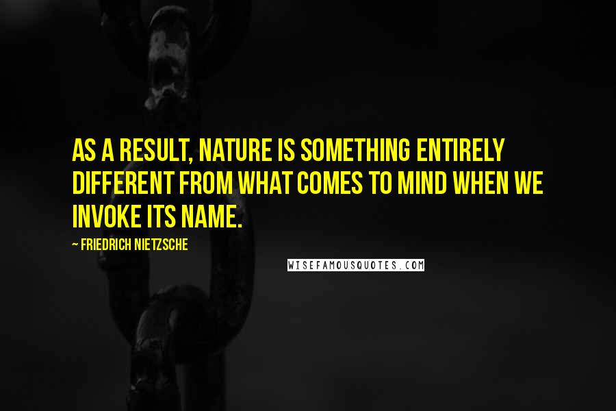 Friedrich Nietzsche Quotes: As a result, nature is something entirely different from what comes to mind when we invoke its name.