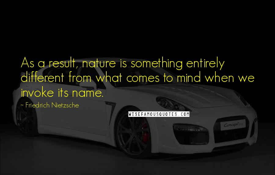 Friedrich Nietzsche Quotes: As a result, nature is something entirely different from what comes to mind when we invoke its name.