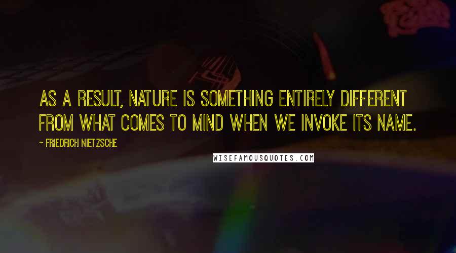 Friedrich Nietzsche Quotes: As a result, nature is something entirely different from what comes to mind when we invoke its name.