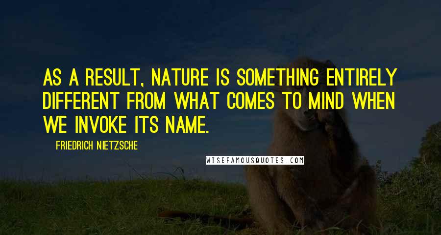 Friedrich Nietzsche Quotes: As a result, nature is something entirely different from what comes to mind when we invoke its name.