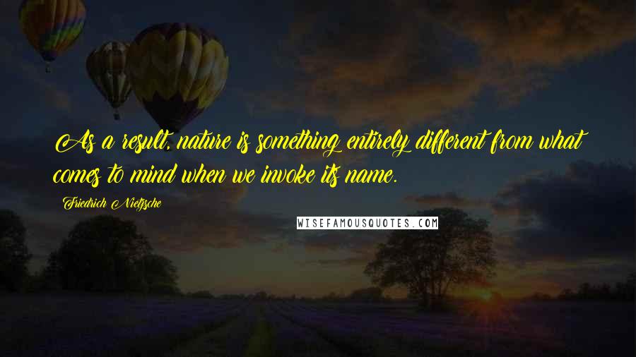 Friedrich Nietzsche Quotes: As a result, nature is something entirely different from what comes to mind when we invoke its name.