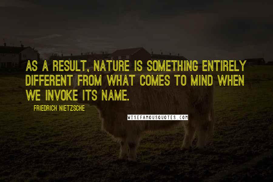 Friedrich Nietzsche Quotes: As a result, nature is something entirely different from what comes to mind when we invoke its name.