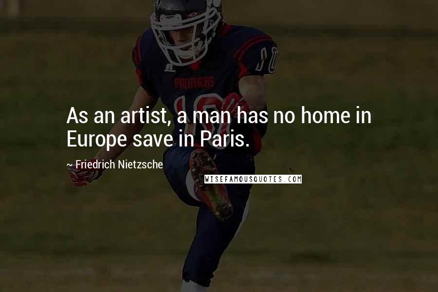 Friedrich Nietzsche Quotes: As an artist, a man has no home in Europe save in Paris.