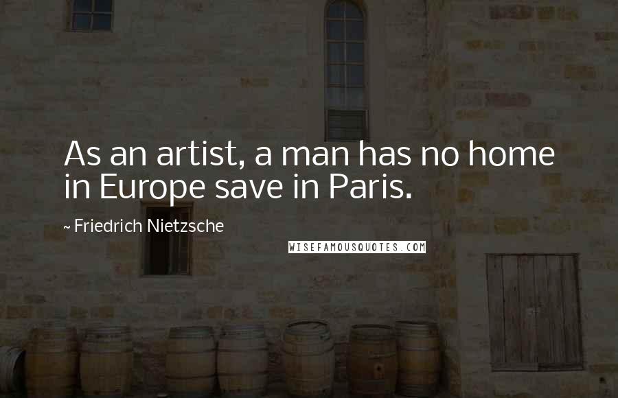 Friedrich Nietzsche Quotes: As an artist, a man has no home in Europe save in Paris.