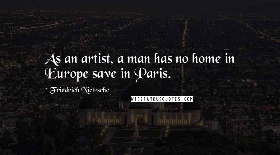 Friedrich Nietzsche Quotes: As an artist, a man has no home in Europe save in Paris.