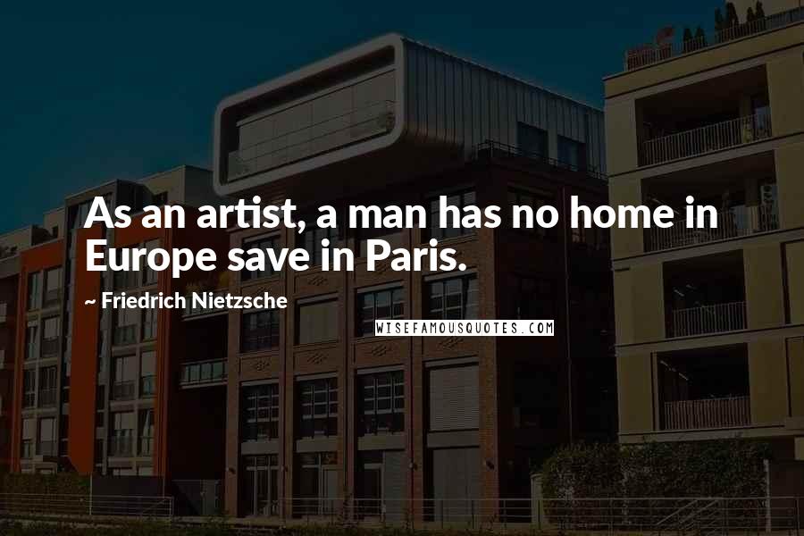 Friedrich Nietzsche Quotes: As an artist, a man has no home in Europe save in Paris.