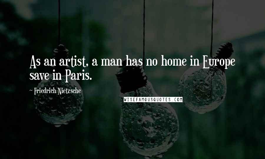 Friedrich Nietzsche Quotes: As an artist, a man has no home in Europe save in Paris.