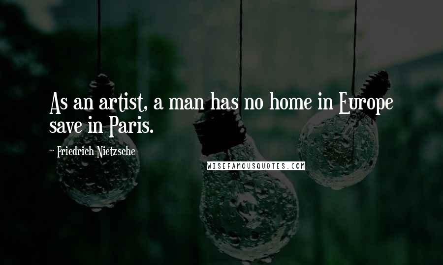 Friedrich Nietzsche Quotes: As an artist, a man has no home in Europe save in Paris.