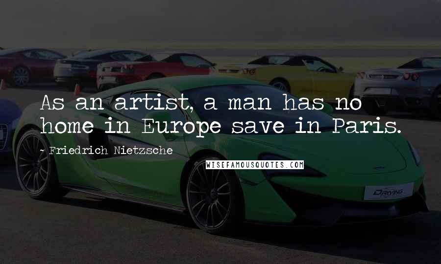 Friedrich Nietzsche Quotes: As an artist, a man has no home in Europe save in Paris.