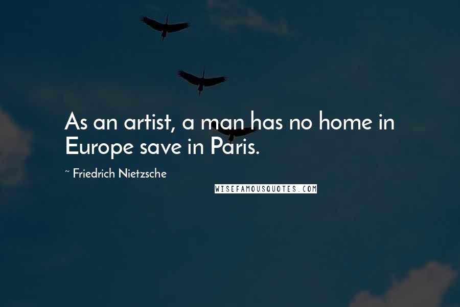 Friedrich Nietzsche Quotes: As an artist, a man has no home in Europe save in Paris.