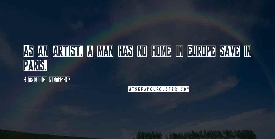 Friedrich Nietzsche Quotes: As an artist, a man has no home in Europe save in Paris.