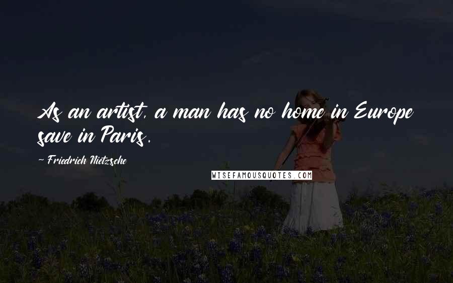 Friedrich Nietzsche Quotes: As an artist, a man has no home in Europe save in Paris.