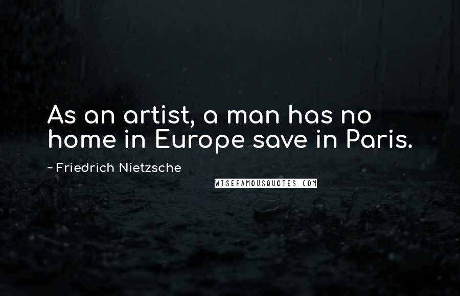 Friedrich Nietzsche Quotes: As an artist, a man has no home in Europe save in Paris.