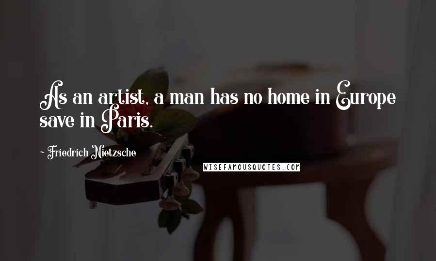 Friedrich Nietzsche Quotes: As an artist, a man has no home in Europe save in Paris.