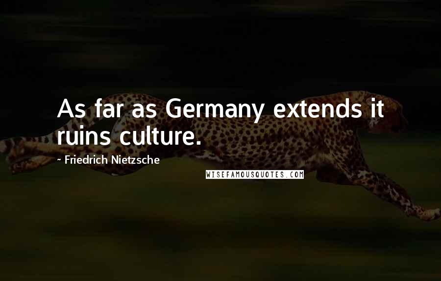 Friedrich Nietzsche Quotes: As far as Germany extends it ruins culture.