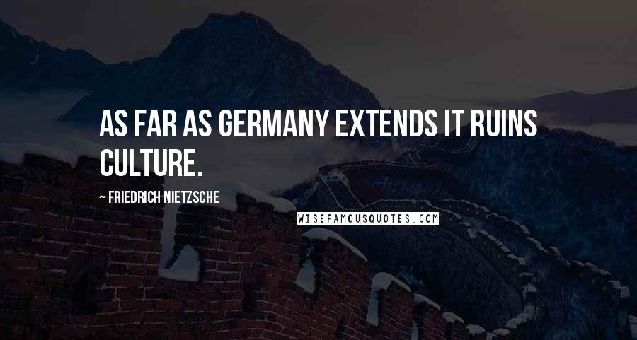 Friedrich Nietzsche Quotes: As far as Germany extends it ruins culture.