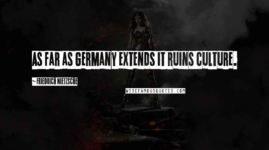 Friedrich Nietzsche Quotes: As far as Germany extends it ruins culture.