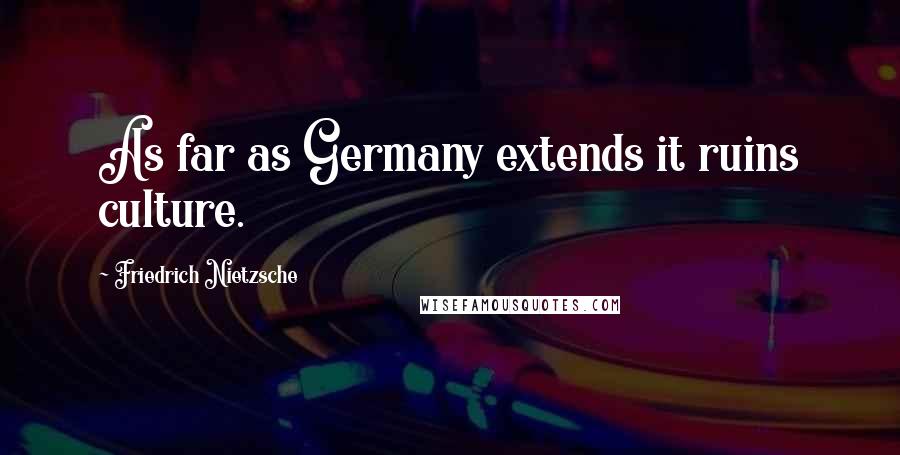 Friedrich Nietzsche Quotes: As far as Germany extends it ruins culture.