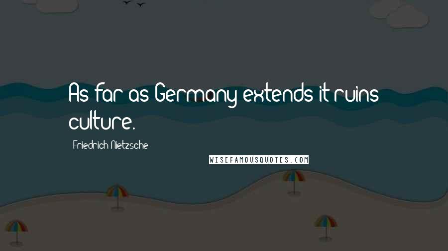 Friedrich Nietzsche Quotes: As far as Germany extends it ruins culture.