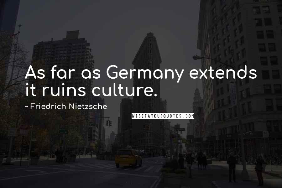 Friedrich Nietzsche Quotes: As far as Germany extends it ruins culture.