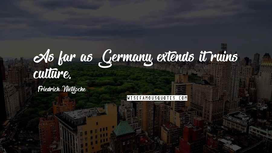 Friedrich Nietzsche Quotes: As far as Germany extends it ruins culture.