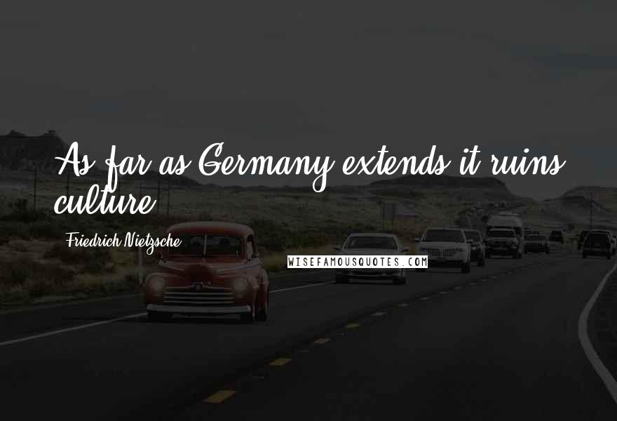 Friedrich Nietzsche Quotes: As far as Germany extends it ruins culture.