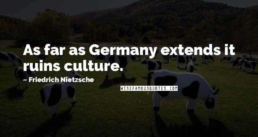 Friedrich Nietzsche Quotes: As far as Germany extends it ruins culture.