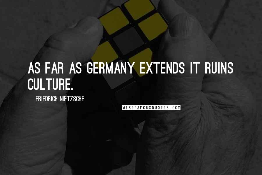 Friedrich Nietzsche Quotes: As far as Germany extends it ruins culture.