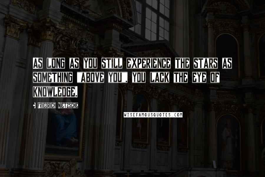 Friedrich Nietzsche Quotes: As long as you still experience the stars as something "above you", you lack the eye of knowledge.