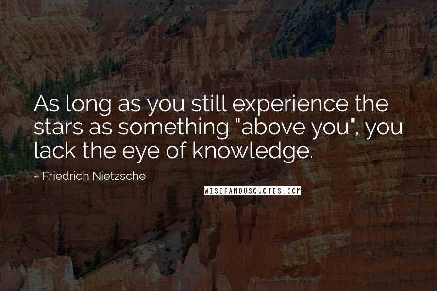 Friedrich Nietzsche Quotes: As long as you still experience the stars as something "above you", you lack the eye of knowledge.