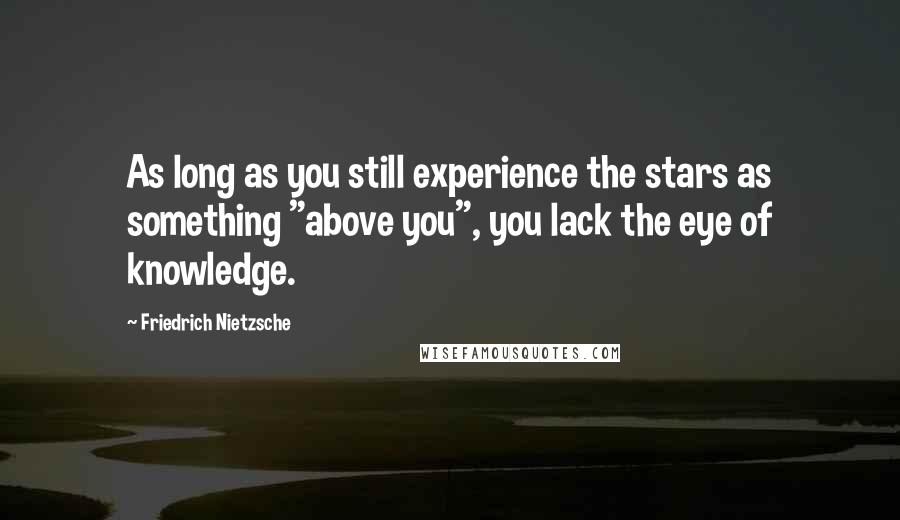 Friedrich Nietzsche Quotes: As long as you still experience the stars as something "above you", you lack the eye of knowledge.